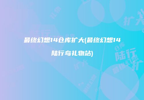 最终幻想14仓库扩大(最终幻想14陆行鸟礼物站)