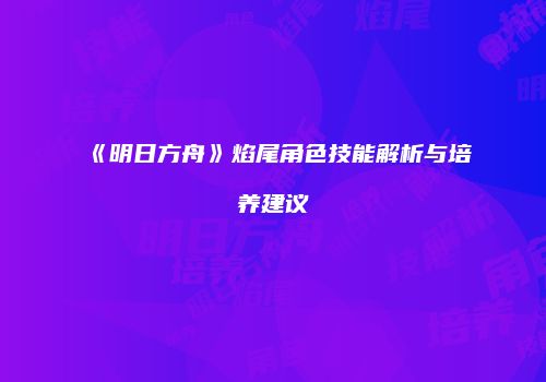 《明日方舟》焰尾角色技能解析与培养建议