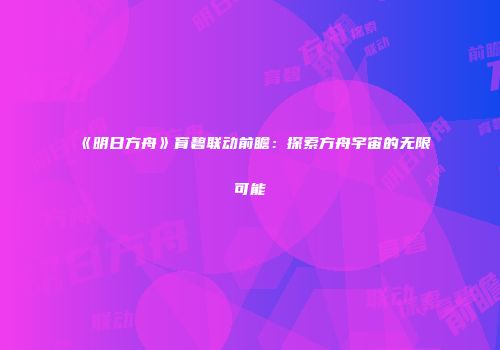 《明日方舟》育碧联动前瞻：探索方舟宇宙的无限可能