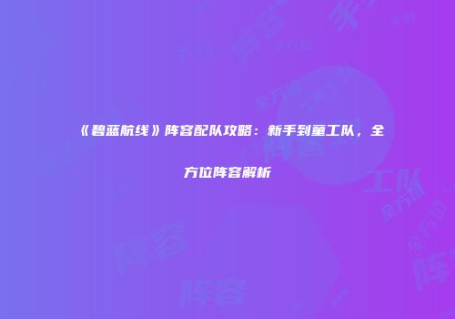 《碧蓝航线》阵容配队攻略：新手到童工队，全方位阵容解析