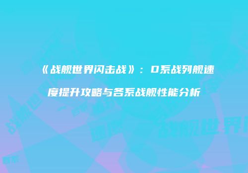 《战舰世界闪击战》：D系战列舰速度提升攻略与各系战舰性能分析