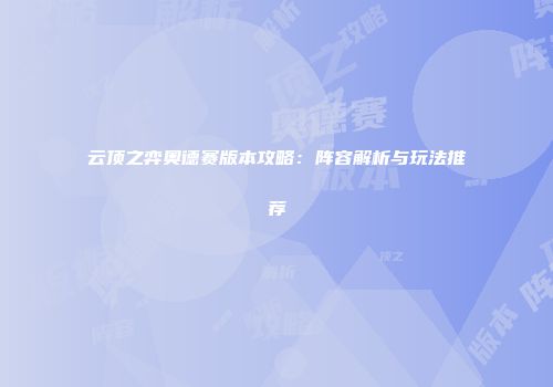 云顶之弈奥德赛版本攻略：阵容解析与玩法推荐