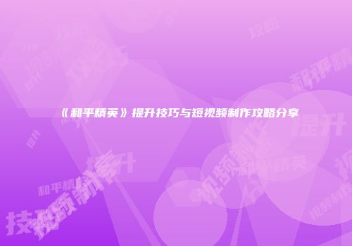 《和平精英》提升技巧与短视频制作攻略分享