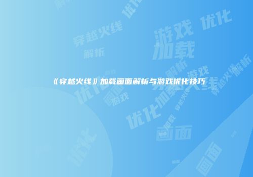 《穿越火线》加载画面解析与游戏优化技巧