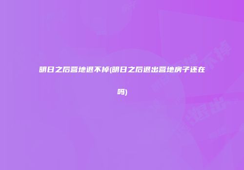 明日之后营地退不掉(明日之后退出营地房子还在吗)