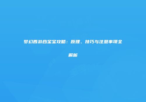 梦幻西游合宝宝攻略：原理、技巧与注意事项全解析