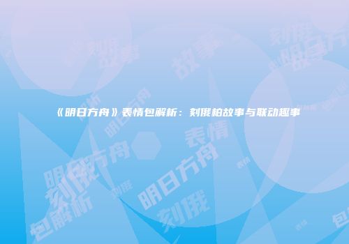 《明日方舟》表情包解析：刻俄柏故事与联动趣事