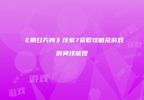 《明日方舟》线索7获取攻略及游戏时间线梳理