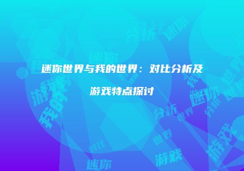 迷你世界与我的世界：对比分析及游戏特点探讨