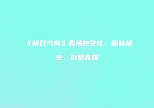 《明日方舟》表情包文化：趣味横生，创意无限