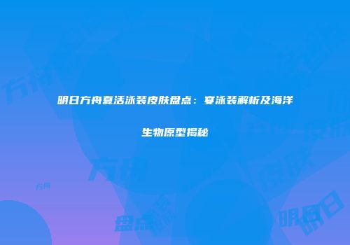 明日方舟夏活泳装皮肤盘点：宴泳装解析及海洋生物原型揭秘