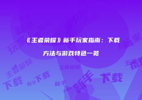 《王者荣耀》新手玩家指南：下载方法与游戏特色一览