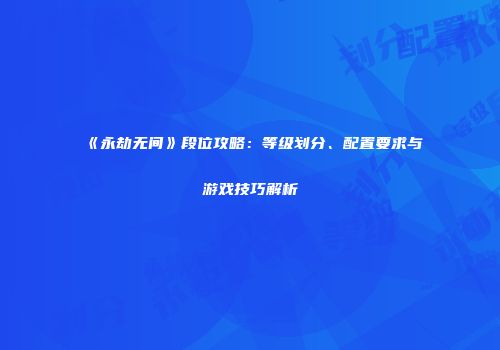 《永劫无间》段位攻略：等级划分、配置要求与游戏技巧解析