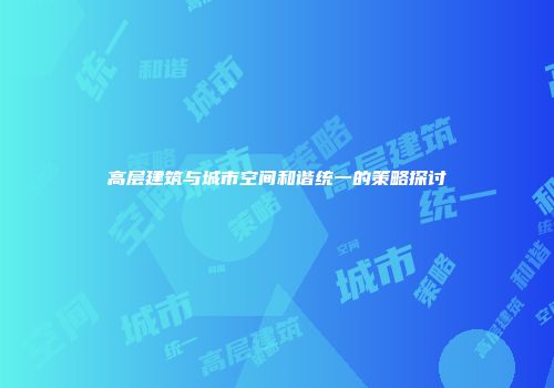 高层建筑与城市空间和谐统一的策略探讨