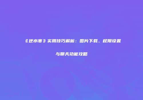 《逆水寒》实用技巧解析：图片下载、权限设置与聊天功能攻略