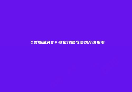 《香肠派对2》键位攻略与游戏升级指南