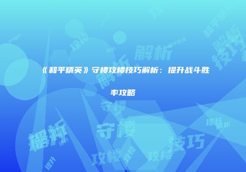 《和平精英》守楼攻楼技巧解析：提升战斗胜率攻略