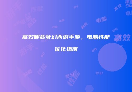高效卸载梦幻西游手游，电脑性能优化指南