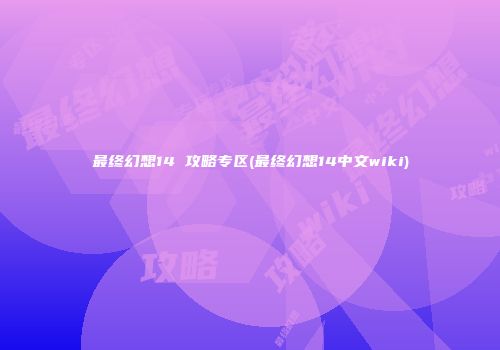 最终幻想14 攻略专区(最终幻想14中文wiki)