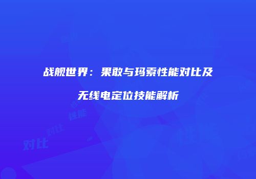 战舰世界：果敢与玛索性能对比及无线电定位技能解析