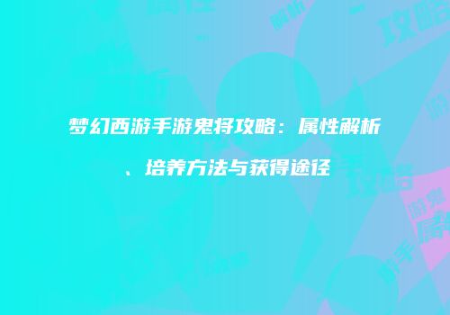 梦幻西游手游鬼将攻略：属性解析、培养方法与获得途径