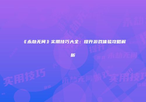 《永劫无间》实用技巧大全：提升游戏体验攻略解析