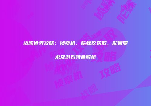 战舰世界攻略：侦察机、陀螺仪获取、配置要求及游戏特色解析