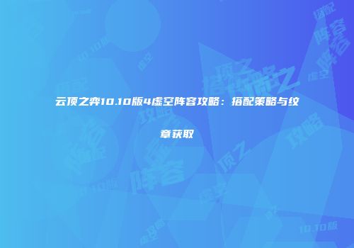 云顶之弈10.10版4虚空阵容攻略：搭配策略与纹章获取