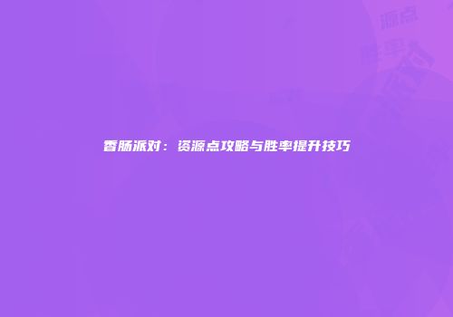 香肠派对：资源点攻略与胜率提升技巧