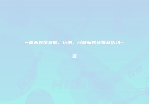 三国杀充值攻略：玩法、问题解答及福利活动一览