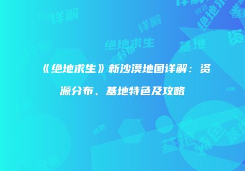 《绝地求生》新沙漠地图详解：资源分布、基地特色及攻略