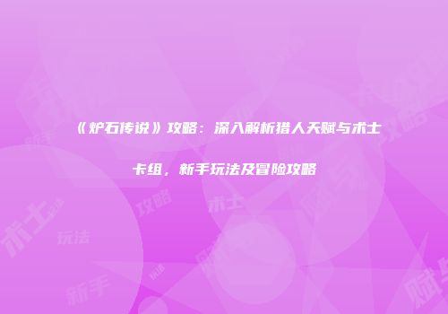 《炉石传说》攻略：深入解析猎人天赋与术士卡组，新手玩法及冒险攻略