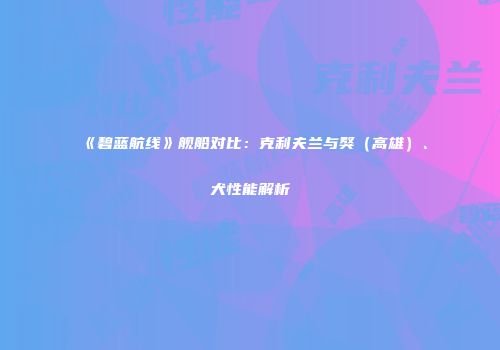 《碧蓝航线》舰船对比：克利夫兰与獒（高雄）、犬性能解析