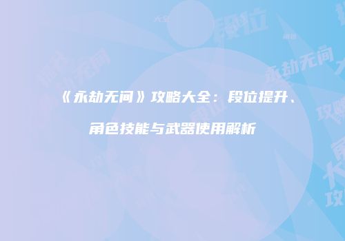 《永劫无间》攻略大全：段位提升、角色技能与武器使用解析