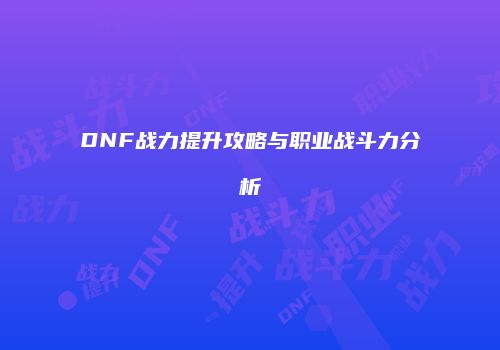 DNF战力提升攻略与职业战斗力分析