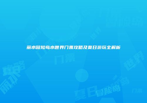 丽水冒险岛水世界门票攻略及夏日游玩全解析