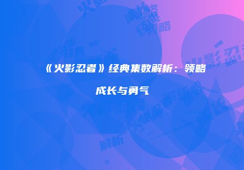 《火影忍者》经典集数解析：领略成长与勇气