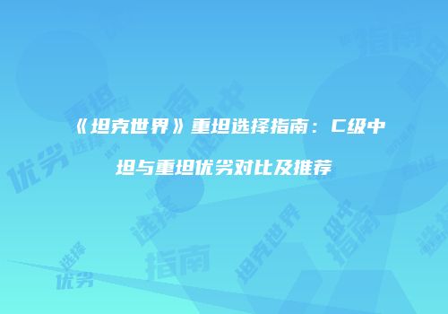 《坦克世界》重坦选择指南：C级中坦与重坦优劣对比及推荐