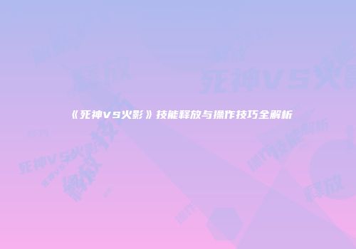 《死神VS火影》技能释放与操作技巧全解析