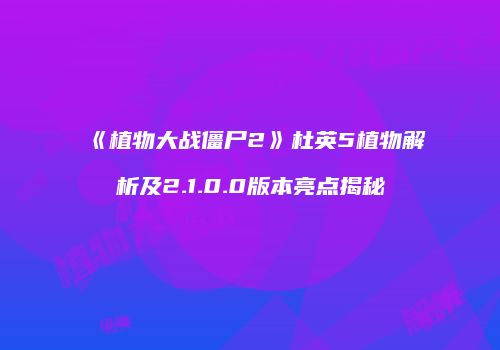 《植物大战僵尸2》杜英5植物解析及2.1.0.0版本亮点揭秘