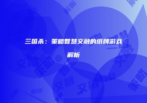 三国杀：策略智慧交融的纸牌游戏解析