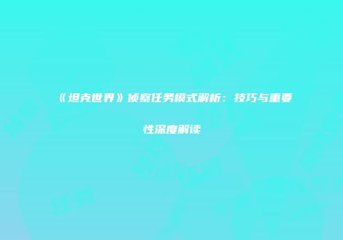 《坦克世界》侦察任务模式解析：技巧与重要性深度解读