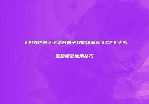 《坦克世界》手游开箱子攻略详解及《CF》手游宝箱钥匙使用技巧
