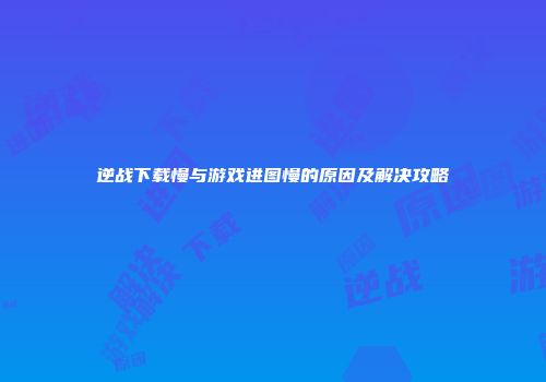 逆战下载慢与游戏进图慢的原因及解决攻略