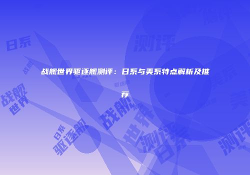 战舰世界驱逐舰测评：日系与美系特点解析及推荐
