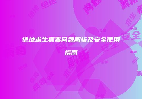 绝地求生病毒问题解析及安全使用指南