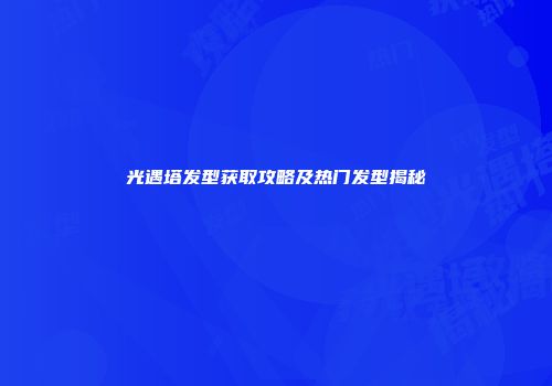 光遇塔发型获取攻略及热门发型揭秘