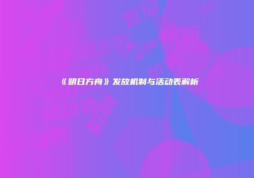 《明日方舟》发放机制与活动表解析