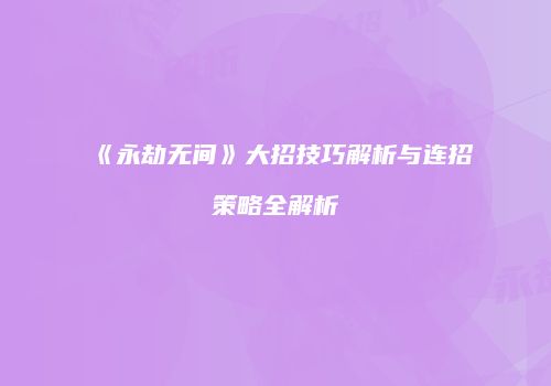 《永劫无间》大招技巧解析与连招策略全解析