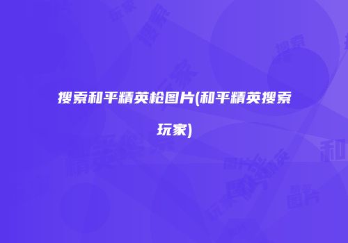 搜索和平精英枪图片(和平精英搜索玩家)